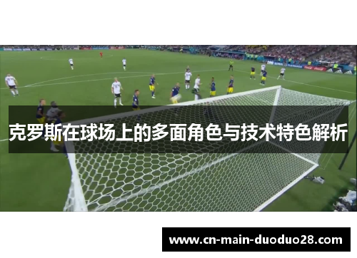 克罗斯在球场上的多面角色与技术特色解析
