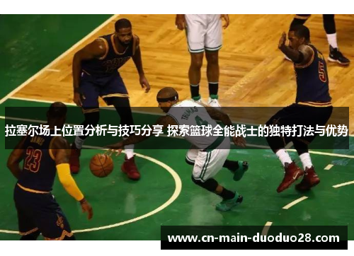 拉塞尔场上位置分析与技巧分享 探索篮球全能战士的独特打法与优势