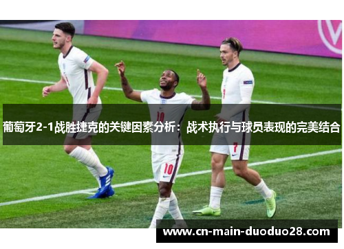 葡萄牙2-1战胜捷克的关键因素分析：战术执行与球员表现的完美结合