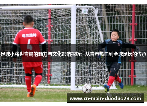足球小将世青篇的魅力与文化影响探析：从青春热血到全球足坛的传承