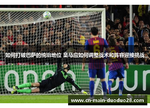 如何打破巴萨的统治地位 皇马应如何调整战术和阵容迎接挑战 如何打破巴萨的统治地位 皇马应如何调整战术和阵容迎接挑战