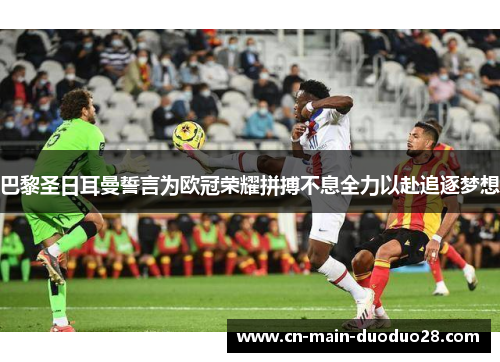 巴黎圣日耳曼誓言为欧冠荣耀拼搏不息全力以赴追逐梦想