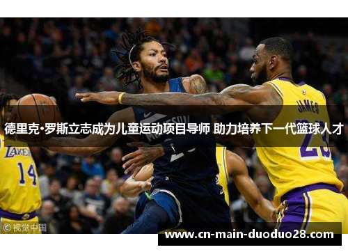 德里克·罗斯立志成为儿童运动项目导师 助力培养下一代篮球人才