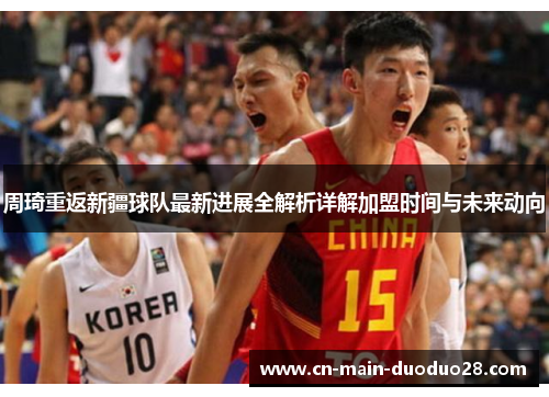 周琦重返新疆球队最新进展全解析详解加盟时间与未来动向 周琦重返新疆球队最新进展全解析详解加盟时间与未来动向