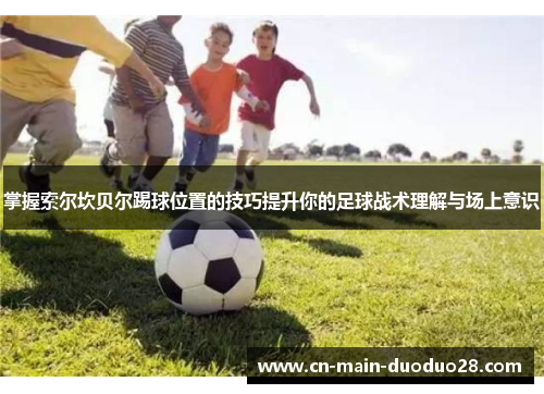 掌握索尔坎贝尔踢球位置的技巧提升你的足球战术理解与场上意识 掌握索尔坎贝尔踢球位置的技巧提升你的足球战术理解与场上意识