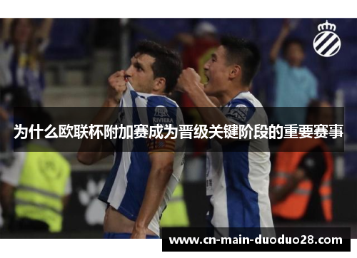 为什么欧联杯附加赛成为晋级关键阶段的重要赛事