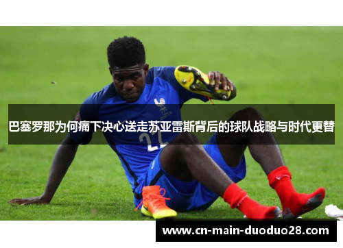 巴塞罗那为何痛下决心送走苏亚雷斯背后的球队战略与时代更替