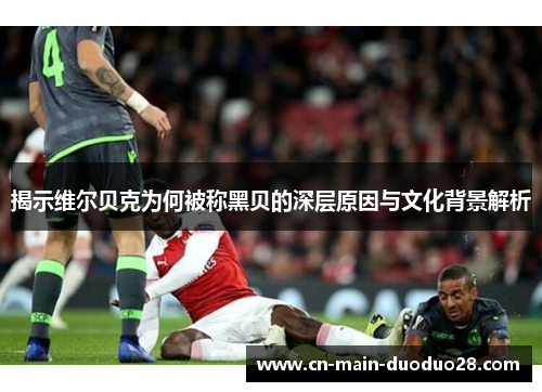 揭示维尔贝克为何被称黑贝的深层原因与文化背景解析