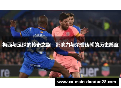 梅西与足球的传奇之路：影响力与荣誉铸就的历史篇章