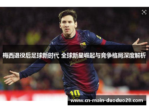 梅西退役后足球新时代 全球新星崛起与竞争格局深度解析