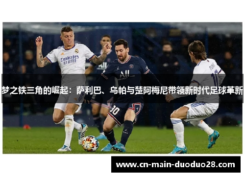 梦之铁三角的崛起：萨利巴、乌帕与楚阿梅尼带领新时代足球革新