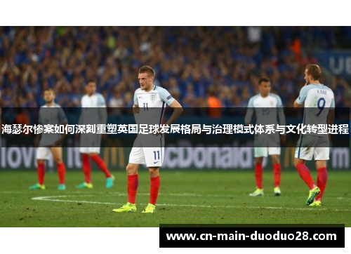 海瑟尔惨案如何深刻重塑英国足球发展格局与治理模式体系与文化转型进程 海瑟尔惨案如何深刻重塑英国足球发展格局与治理模式体系与文化转型进程