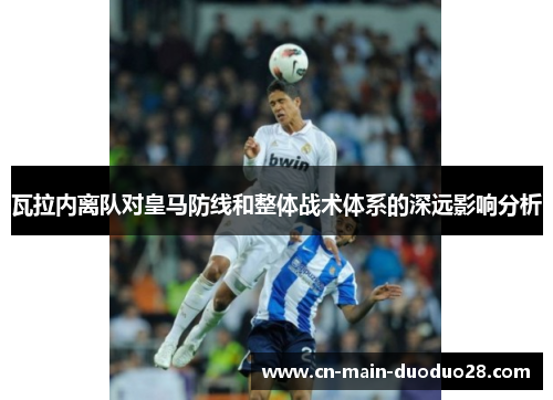 瓦拉内离队对皇马防线和整体战术体系的深远影响分析 瓦拉内离队对皇马防线和整体战术体系的深远影响分析