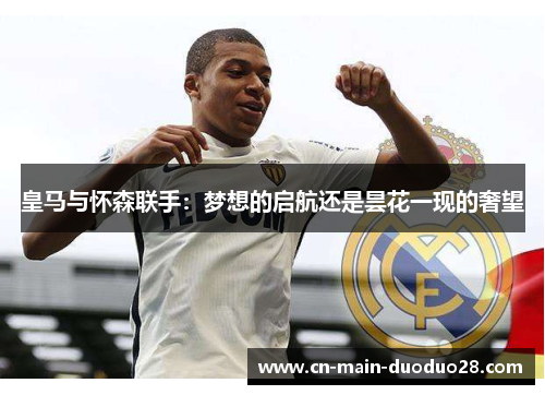 皇马与怀森联手:梦想的启航还是昙花一现的奢望 皇马与怀森联手:梦想的启航还是昙花一现的奢望