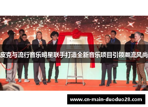 皮克与流行音乐明星联手打造全新音乐项目引领潮流风尚 皮克与流行音乐明星联手打造全新音乐项目引领潮流风尚