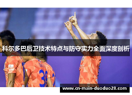 科尔多巴后卫技术特点与防守实力全面深度剖析