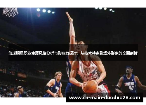 篮球明星职业生涯风格分析与影响力探讨：从技术特点到场外形象的全面剖析