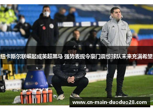 纽卡斯尔联崛起成英超黑马 强势表现令豪门震惊球队未来充满希望