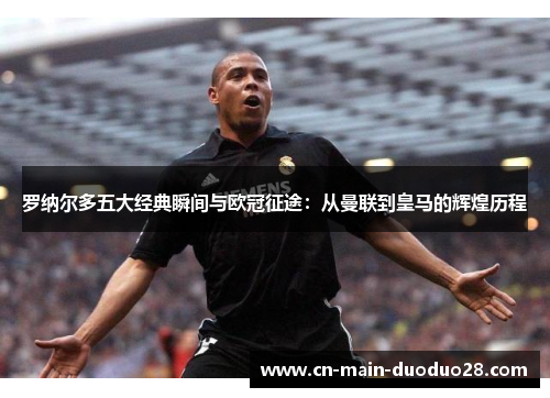 罗纳尔多五大经典瞬间与欧冠征途:从曼联到皇马的辉煌历程 罗纳尔多五大经典瞬间与欧冠征途:从曼联到皇马的辉煌历程