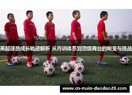 英超球员成长轨迹解析 从青训体系到顶级舞台的蜕变与挑战