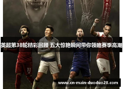 英超第38轮精彩回顾 五大惊艳瞬间带你领略赛季高潮 英超第38轮精彩回顾 五大惊艳瞬间带你领略赛季高潮