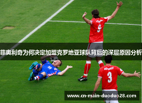 菲奥利奇为何决定加盟克罗地亚球队背后的深层原因分析 菲奥利奇为何决定加盟克罗地亚球队背后的深层原因分析