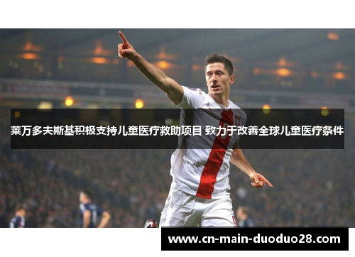 莱万多夫斯基积极支持儿童医疗救助项目 致力于改善全球儿童医疗条件 莱万多夫斯基积极支持儿童医疗救助项目 致力于改善全球儿童医疗条件