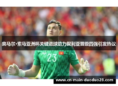 奥马尔·索马亚洲杯关键进球助力叙利亚晋级四强引发热议 奥马尔·索马亚洲杯关键进球助力叙利亚晋级四强引发热议