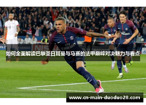 如何全面解读巴黎圣日耳曼与马赛的法甲巅峰对决魅力与看点 如何全面解读巴黎圣日耳曼与马赛的法甲巅峰对决魅力与看点