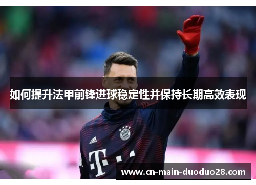 如何提升法甲前锋进球稳定性并保持长期高效表现