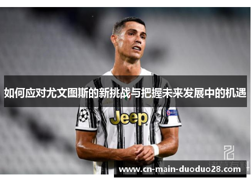 如何应对尤文图斯的新挑战与把握未来发展中的机遇