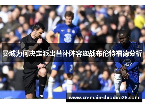 曼城为何决定派出替补阵容迎战布伦特福德分析 曼城为何决定派出替补阵容迎战布伦特福德分析