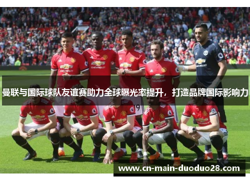 曼联与国际球队友谊赛助力全球曝光率提升，打造品牌国际影响力