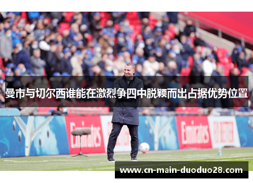曼市与切尔西谁能在激烈争四中脱颖而出占据优势位置