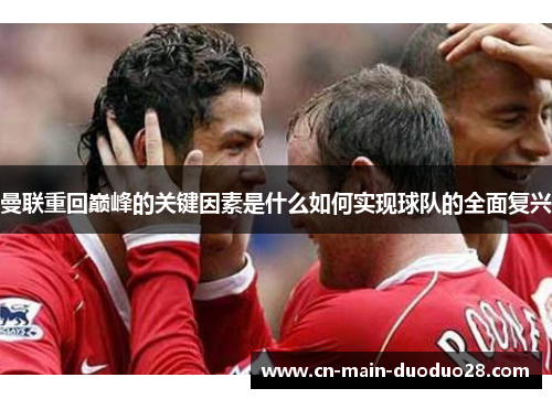 曼联重回巅峰的关键因素是什么如何实现球队的全面复兴 曼联重回巅峰的关键因素是什么如何实现球队的全面复兴