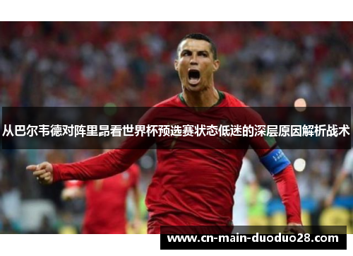 从巴尔韦德对阵里昂看世界杯预选赛状态低迷的深层原因解析战术