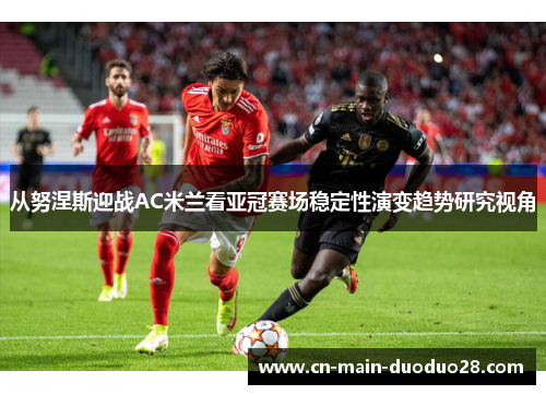 从努涅斯迎战AC米兰看亚冠赛场稳定性演变趋势研究视角