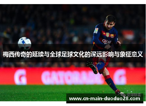 梅西传奇的延续与全球足球文化的深远影响与象征意义