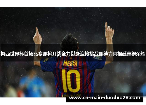 梅西世界杯首场比赛即将开战全力以赴迎接挑战期待为阿根廷赢得荣耀