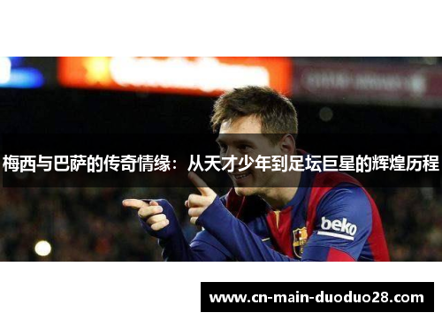 梅西与巴萨的传奇情缘:从天才少年到足坛巨星的辉煌历程 梅西与巴萨的传奇情缘:从天才少年到足坛巨星的辉煌历程