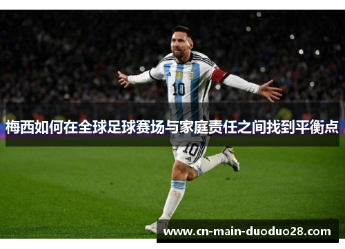 梅西如何在全球足球赛场与家庭责任之间找到平衡点 梅西如何在全球足球赛场与家庭责任之间找到平衡点