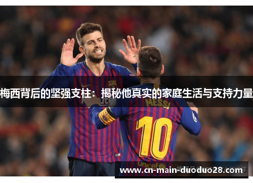 梅西背后的坚强支柱：揭秘他真实的家庭生活与支持力量