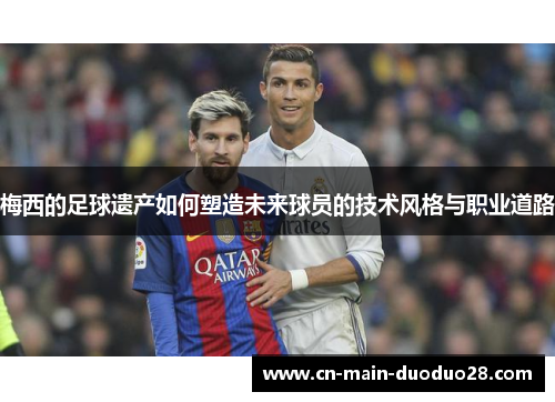 梅西的足球遗产如何塑造未来球员的技术风格与职业道路