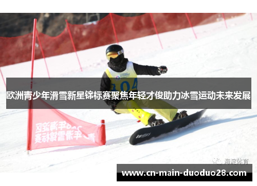欧洲青少年滑雪新星锦标赛聚焦年轻才俊助力冰雪运动未来发展