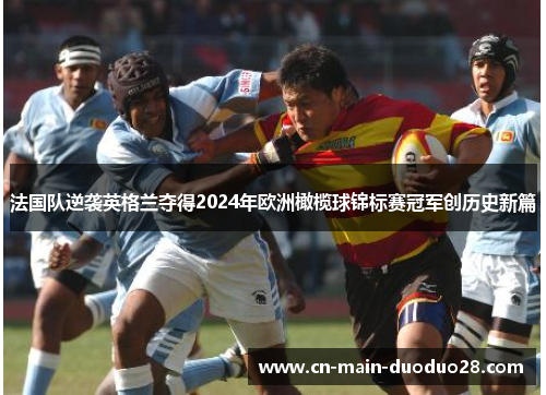 法国队逆袭英格兰夺得2024年欧洲橄榄球锦标赛冠军创历史新篇 法国队逆袭英格兰夺得2024年欧洲橄榄球锦标赛冠军创历史新篇