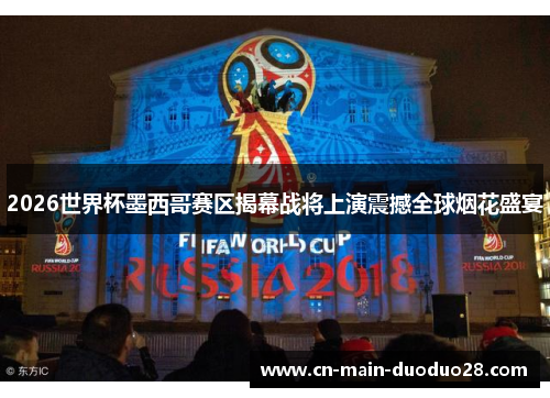 2026世界杯墨西哥赛区揭幕战将上演震撼全球烟花盛宴