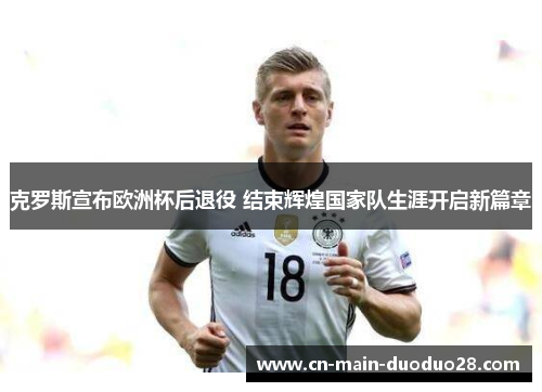 克罗斯宣布欧洲杯后退役 结束辉煌国家队生涯开启新篇章