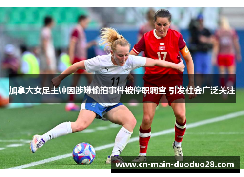 加拿大女足主帅因涉嫌偷拍事件被停职调查 引发社会广泛关注 加拿大女足主帅因涉嫌偷拍事件被停职调查 引发社会广泛关注