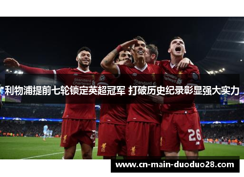 利物浦提前七轮锁定英超冠军 打破历史纪录彰显强大实力 利物浦提前七轮锁定英超冠军 打破历史纪录彰显强大实力