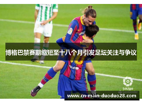 博格巴禁赛期缩短至十八个月引发足坛关注与争议 博格巴禁赛期缩短至十八个月引发足坛关注与争议